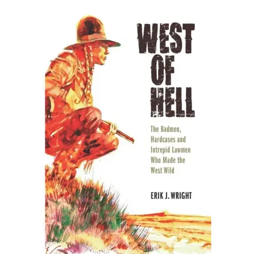 West of Hell: The Badmen, Hardcases & Intrepid Lawmen Who Made the West Wild