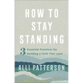 How to Stay Standing: 3 Essential Practices for Building a Faith That Lasts