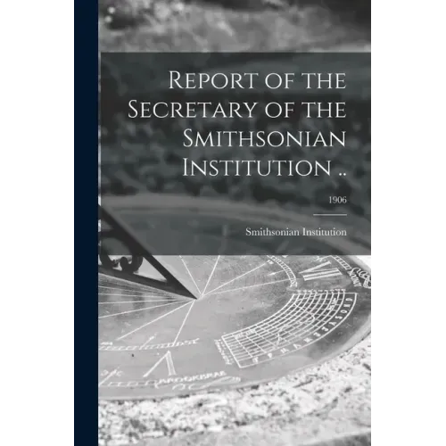 Report of the Secretary of the Smithsonian Institution ..; 1906