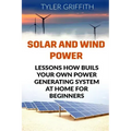 Solar and Wind Power: Lessons How Buils Your Own Power Generating System At Home for Beginners