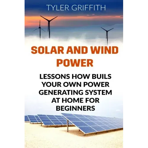 Solar and Wind Power: Lessons How Buils Your Own Power Generating System At Home for Beginners