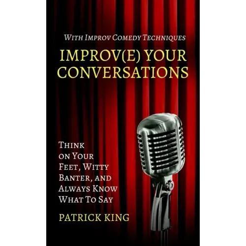 Improve Your Conversations: Think on Your Feet, Witty Banter, and Always Know What To Say with Improv Comedy Techniques