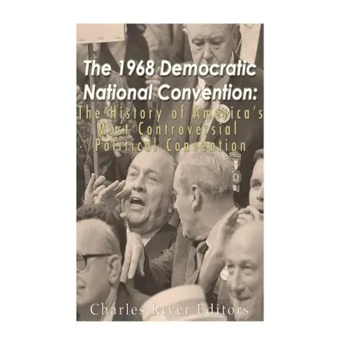 The 1968 Democratic National Convention: The History of America's Most Controversial Political Convention
