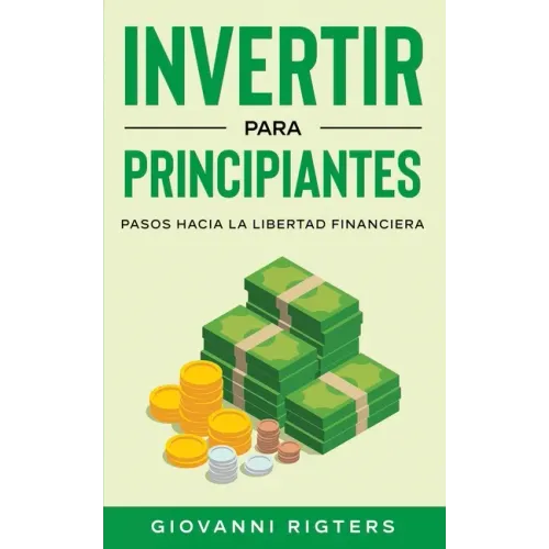 Invertir Para Principiantes: Pasos Hacia La Libertad Financiera