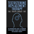 Testosterone Replacement Therapy: The Truth About TRT: An Introductory Guide to Androgen Replacement Therapy And Hormone Replacement Therapy