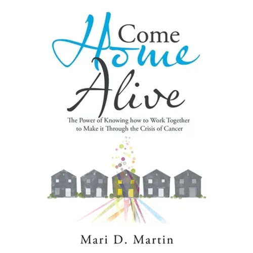 Come Home Alive: The Power of Knowing How to Work Together to Make It Through the Crisis of Cancer
