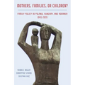 Mothers, Families or Children?: Family Policy in Poland, Hungary, and Romania, 1945-2020