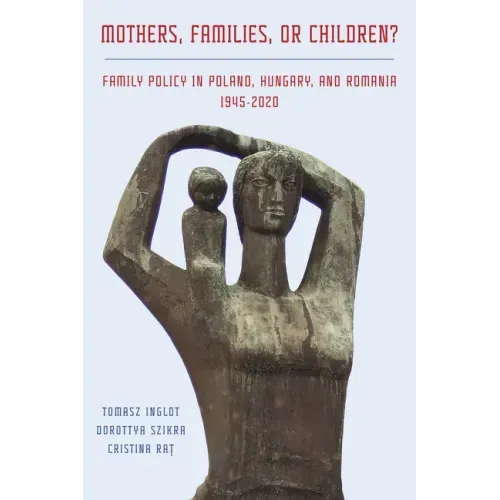 Mothers, Families or Children?: Family Policy in Poland, Hungary, and Romania, 1945-2020
