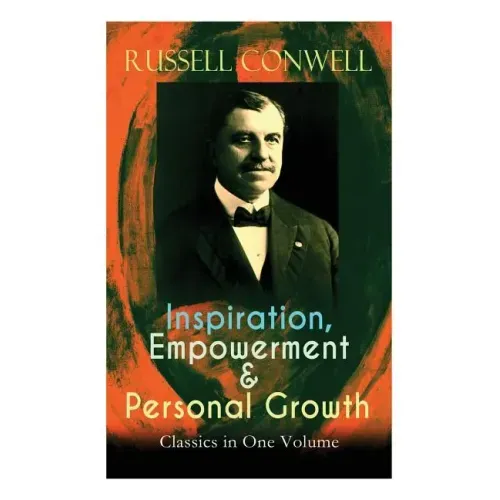 Inspiration, Empowerment & Personal Growth Classics in One Volume: Acres of Diamonds, The Key to Success, Increasing Personal Efficiency, Every Man Hi