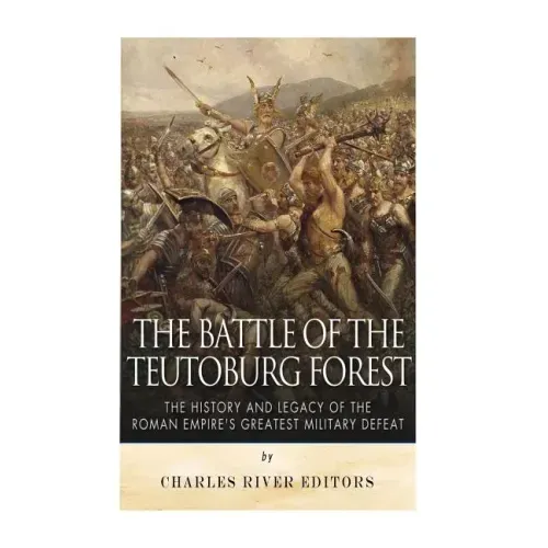 The Battle of the Teutoburg Forest: The History and Legacy of the Roman Empire's Greatest Military Defeat