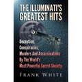 The Illuminati's Greatest Hits: Deception, Conspiracies, Murders And Assassinations By The World's Most Powerful Secret Society