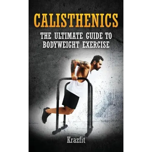 Calisthenics: THE ULTIMATE GUIDE TO BODYWEIGHT EXERCISE: Get faster results that stay, an never go away