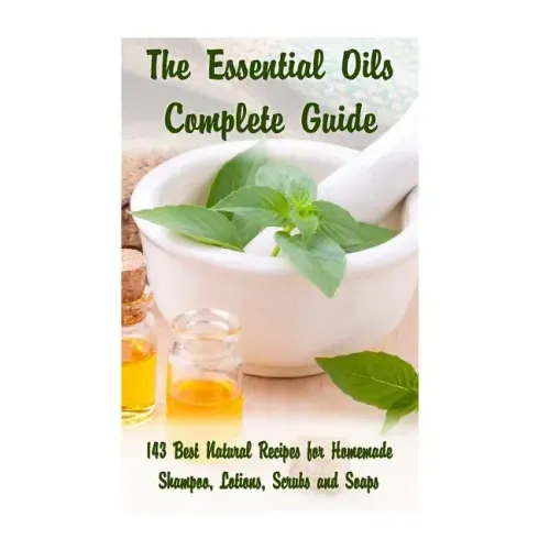 The Essential Oils Complete Guide: 143 Best Natural Recipes for Homemade Shampoo, Lotions, Scrubs and Soaps: (Natural Hair and Body Care, Soap Making,