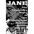 Jane: The Legendary Story of the Underground Abortion Service, 1968-1973: The Legendary Story of the Underground Abortion Service, 1968-1973