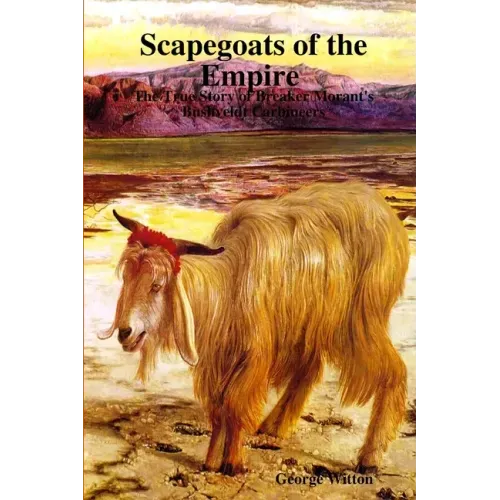 Scapegoats of the Empire The True Story of Breaker Morant's Bushveldt Carbineers