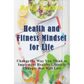 Health and Fitness Mindset for Life: Change the Way You Think to Implement Healthy Lifestyle Changes that Will Last