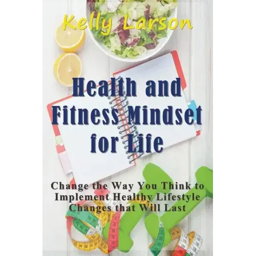 Health and Fitness Mindset for Life: Change the Way You Think to Implement Healthy Lifestyle Changes that Will Last