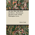 The Man Who Talks With the Flowers - The Intimate Life Story of Dr. George Washington Carver