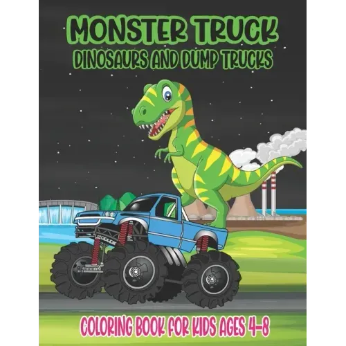 Monster Truck, Dinosaurs, and Dump Trucks Coloring Book for Kids Ages 4-8: Cute and Fun Monster Truck, Dinosaur and Dump Truck Coloring Book for Kids