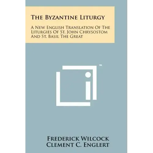 The Byzantine Liturgy: A New English Translation Of The Liturgies Of St. John Chrysostom And St. Basil The Great