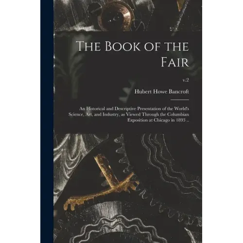 The Book of the Fair; an Historical and Descriptive Presentation of the World's Science, Art, and Industry, as Viewed Through the Columbian Exposition
