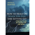 How to Hold on When You Feel Like Letting Go: A Spiritual Guide for Dealing with Life Storms