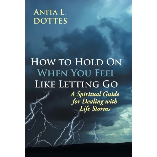 How to Hold on When You Feel Like Letting Go: A Spiritual Guide for Dealing with Life Storms