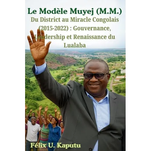 Le Modèle Muyej (M.M.) Du District au Miracle Congolais (2015-2022): Gouvernance, Leadership et Renaissance du Lualaba