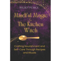 Mindful Magic for The Kitchen Witch: Crafting Nourishment and Self-Care Through Recipes and Rituals