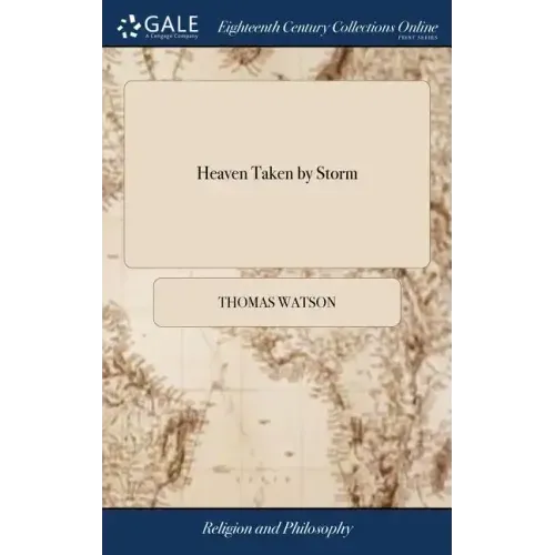 Heaven Taken by Storm: Or, the Holy Violence a Christian is to put Forth in the Pursuit After Glory. By Thomas Watson, ... Revised and Correc