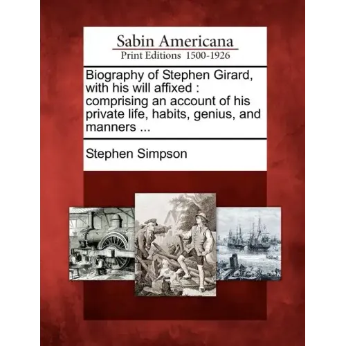 Biography of Stephen Girard, with His Will Affixed: Comprising an Account of His Private Life, Habits, Genius, and Manners ...
