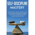 Self-Discipline Mastery: A Practical Guide to Improve YOUR Self Control, Overcome Failures, Develop Mental Toughness. Learn How to Successfully