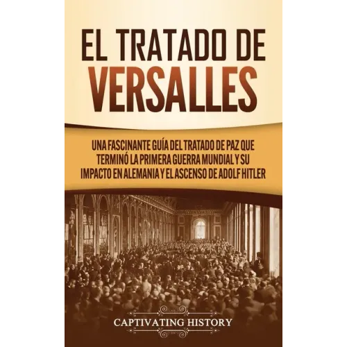 El Tratado de Versalles: Una fascinante guía del tratado de paz que terminó la Primera Guerra Mundial y su impacto en Alemania y el ascenso de Adolf H