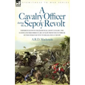 A Cavalry Officer During the Sepoy Revolt - Experiences with the 3rd Bengal Light Cavalry, the Guides and Sikh Irregular Cavalry from the Outbreak O