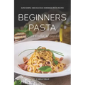 Beginners Pasta Cookbook & Guide: Super Simple and Delicious Homemade Pasta Recipes