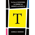 T: The Story of Testosterone, the Hormone That Dominates and Divides Us