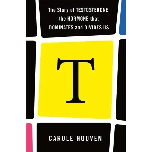 T: The Story of Testosterone, the Hormone That Dominates and Divides Us