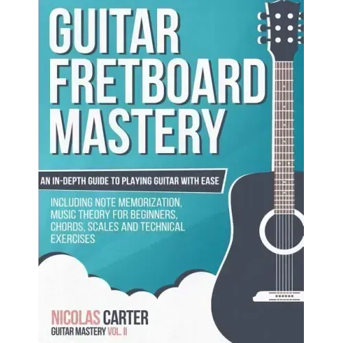 Guitar Fretboard Mastery: An In-Depth Guide to Playing Guitar with Ease, Including Note Memorization, Music Theory for Beginners, Chords, Scales