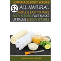 Homemade Body Scrubs: 52 All Natural, Simple & Easy To Make Body Scrubs, Face Masks, Lip Balms & Body Washes Book: Amazing DIY Organic & Hea