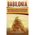 Babilonia: Una guía fascinante del reino de la antigua Mesopotamia, desde el Imperio acadio hasta la batalla de Opis contra Persi