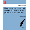 Microcosmus; A Morall Maske (in Five Acts, in Prose and Verse), Etc.
