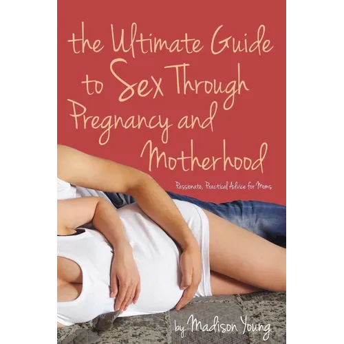 Ultimate Guide to Sex Through Pregnancy and Motherhood: Passionate Practical Advice for Moms