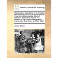 Mathematicks Made Easie: Or, a Compleat Mathematical Dictionary, Explaining All the Parts of the Mathematicks. Also the Definition, Explanation