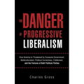 The Danger of Progressive Liberalism: How America Is Threatened by Excessive Government, Multiculturalism, Political Correctness, Entitlement, and the