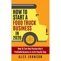 How To Start A Food Truck Business in 2020: How To Turn Your Passion Into A Profitable Business In 2020 Step By Step