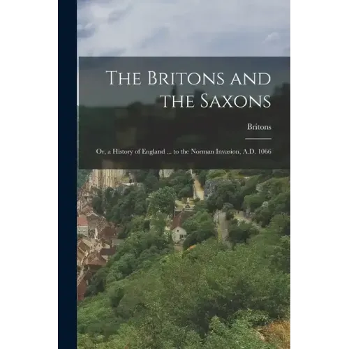 The Britons and the Saxons: Or, a History of England ... to the Norman Invasion, A.D. 1066