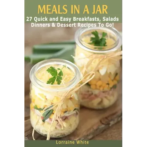 Meals In A Jar: 27 Quick & Easy Healthy Breakfasts, Salads, Dinners & Dessert Recipes To Go: The Best Mason Jar Meals in One Book