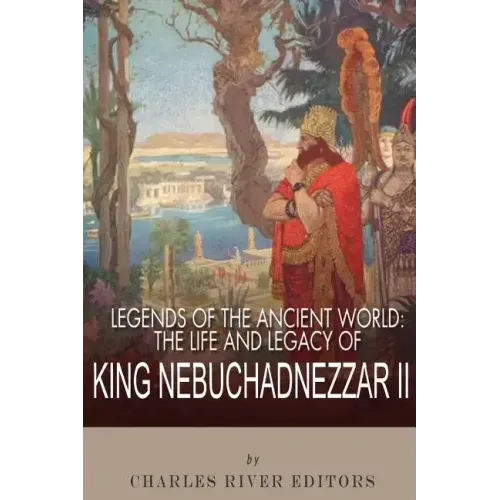Legends of the Ancient World: The Life and Legacy of King Nebuchadnezzar II