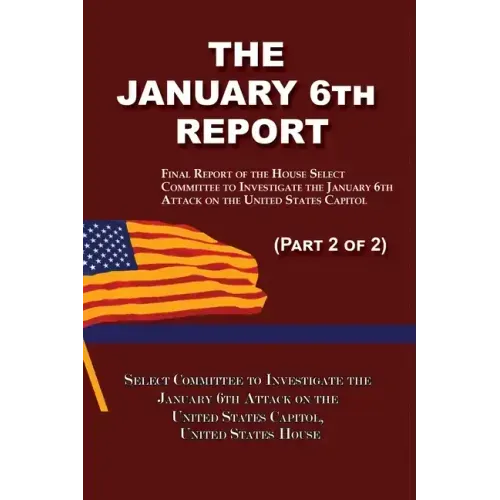 The January 6th Report (Part 2 of 2): Final Report of the Select Committee to Investigate the January 6th Attack on the United States Capitol