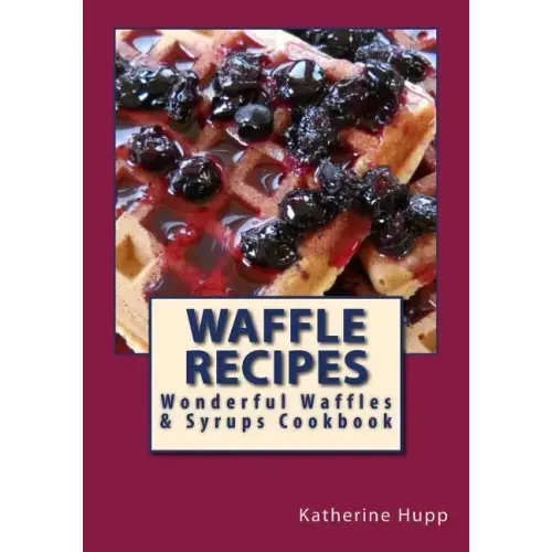 Waffle Recipes: Wonderful Waffles and Syrups Cookbook